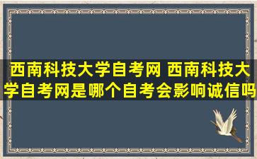 西南科技大学自考网 西南科技大学自考网是哪个自考会影响诚信吗